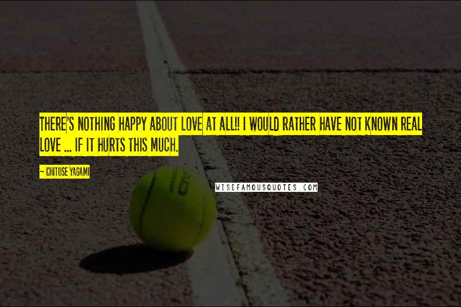 Chitose Yagami Quotes: There's nothing happy about love at all!! I would rather have not known real love ... if it hurts this much.