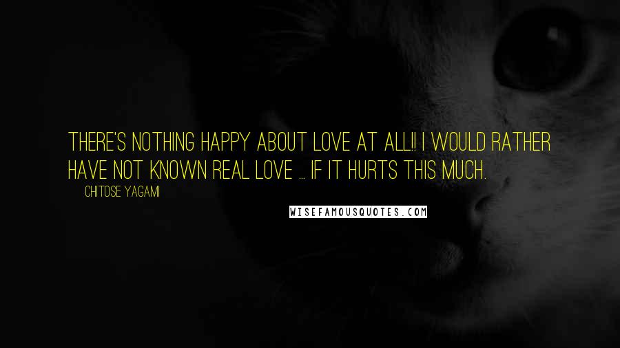 Chitose Yagami Quotes: There's nothing happy about love at all!! I would rather have not known real love ... if it hurts this much.