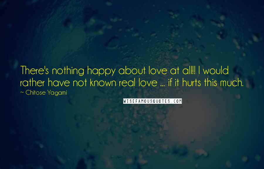 Chitose Yagami Quotes: There's nothing happy about love at all!! I would rather have not known real love ... if it hurts this much.