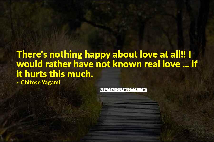 Chitose Yagami Quotes: There's nothing happy about love at all!! I would rather have not known real love ... if it hurts this much.