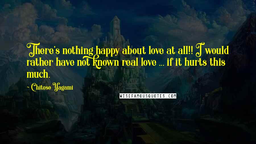 Chitose Yagami Quotes: There's nothing happy about love at all!! I would rather have not known real love ... if it hurts this much.