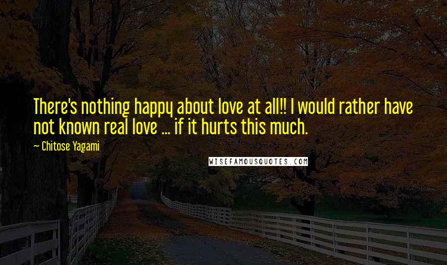 Chitose Yagami Quotes: There's nothing happy about love at all!! I would rather have not known real love ... if it hurts this much.