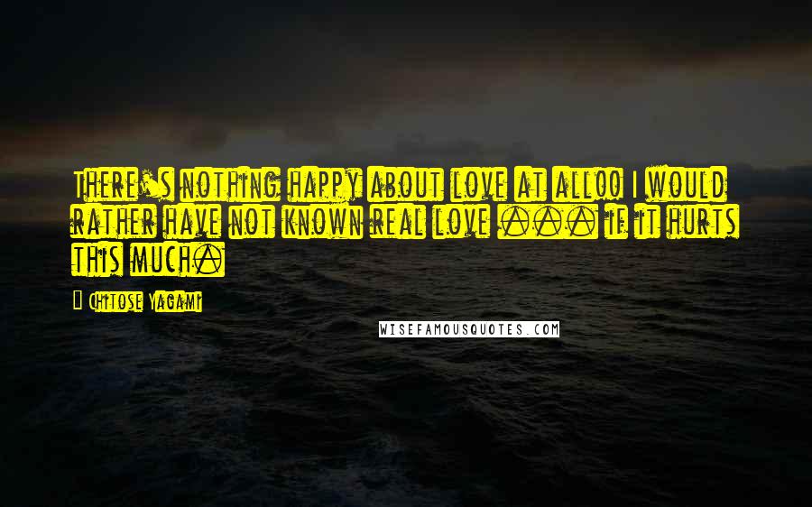 Chitose Yagami Quotes: There's nothing happy about love at all!! I would rather have not known real love ... if it hurts this much.