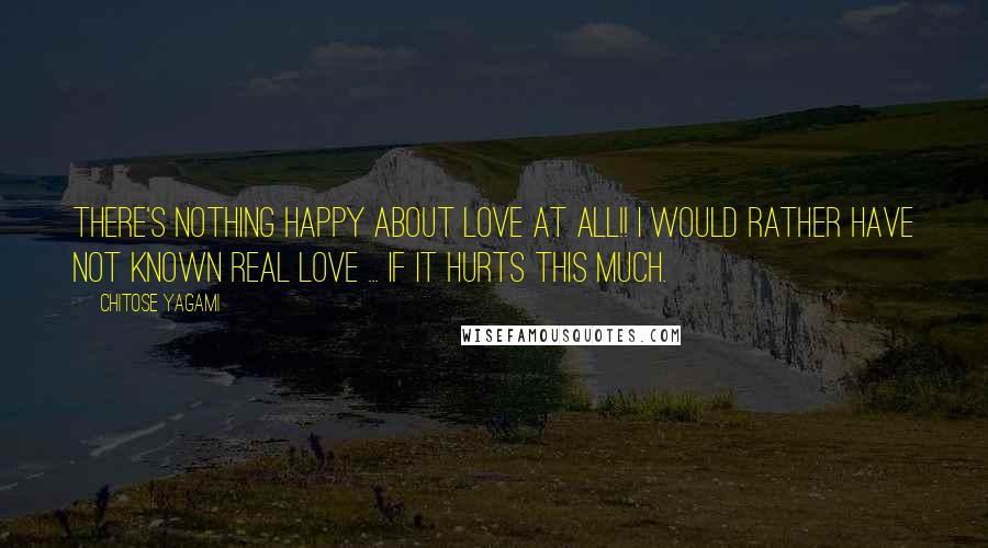 Chitose Yagami Quotes: There's nothing happy about love at all!! I would rather have not known real love ... if it hurts this much.