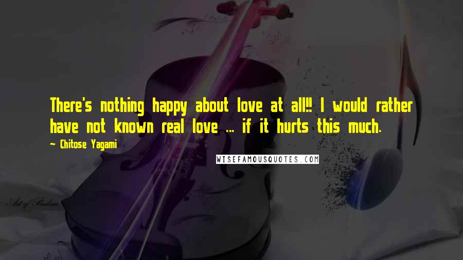 Chitose Yagami Quotes: There's nothing happy about love at all!! I would rather have not known real love ... if it hurts this much.