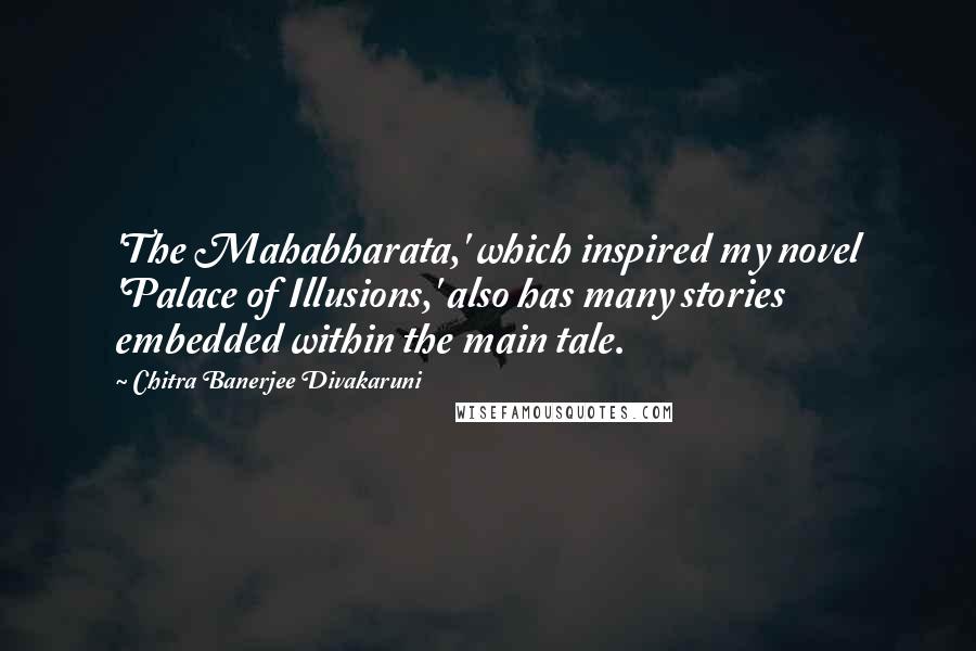Chitra Banerjee Divakaruni Quotes: 'The Mahabharata,' which inspired my novel 'Palace of Illusions,' also has many stories embedded within the main tale.