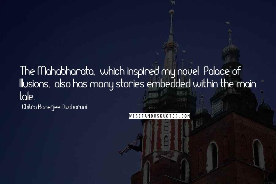 Chitra Banerjee Divakaruni Quotes: 'The Mahabharata,' which inspired my novel 'Palace of Illusions,' also has many stories embedded within the main tale.