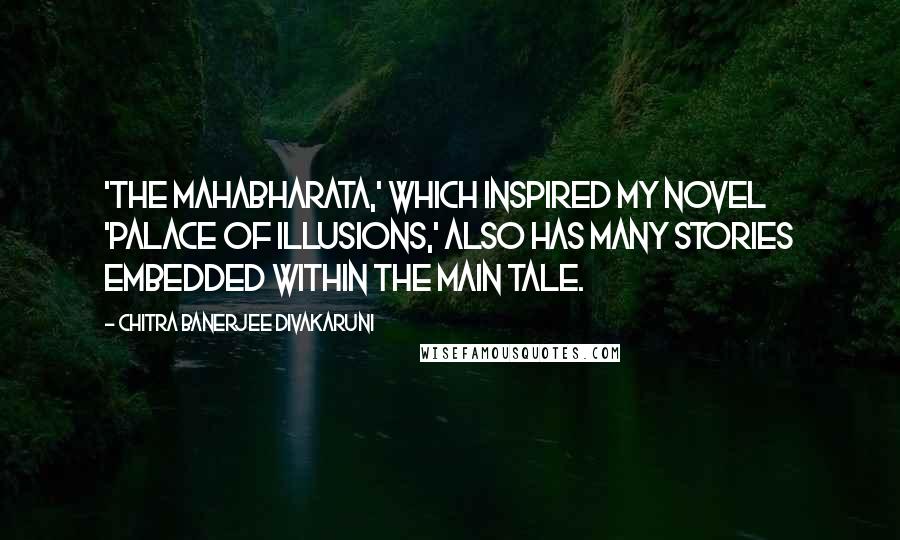 Chitra Banerjee Divakaruni Quotes: 'The Mahabharata,' which inspired my novel 'Palace of Illusions,' also has many stories embedded within the main tale.