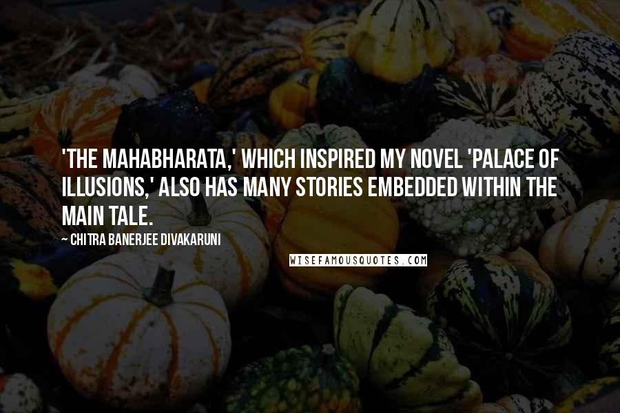 Chitra Banerjee Divakaruni Quotes: 'The Mahabharata,' which inspired my novel 'Palace of Illusions,' also has many stories embedded within the main tale.
