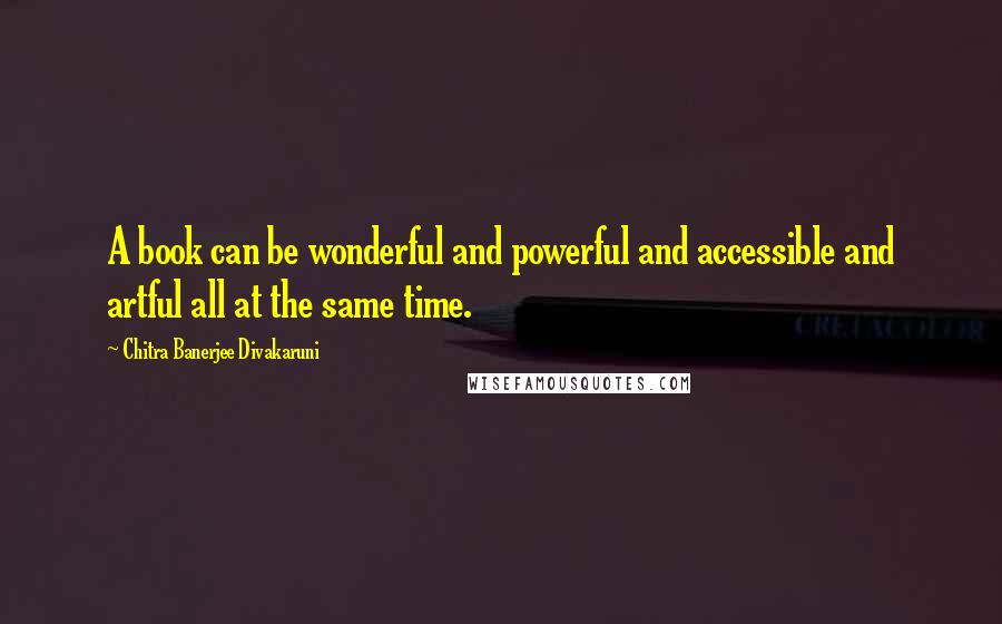 Chitra Banerjee Divakaruni Quotes: A book can be wonderful and powerful and accessible and artful all at the same time.