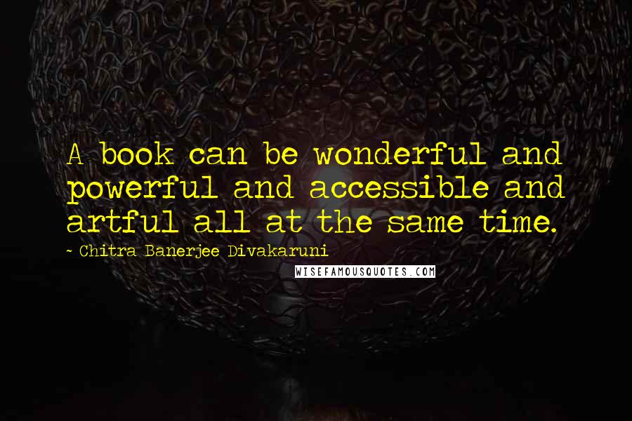 Chitra Banerjee Divakaruni Quotes: A book can be wonderful and powerful and accessible and artful all at the same time.