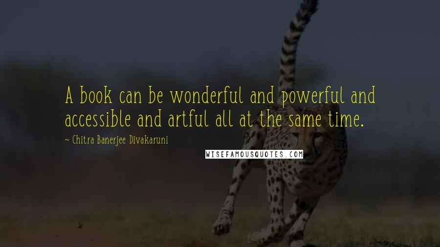 Chitra Banerjee Divakaruni Quotes: A book can be wonderful and powerful and accessible and artful all at the same time.