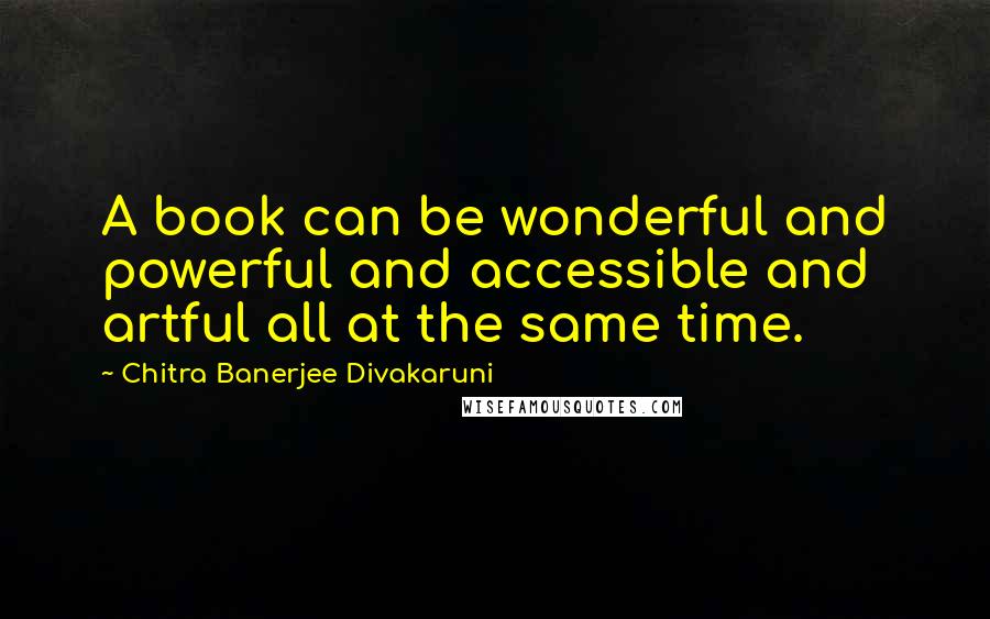 Chitra Banerjee Divakaruni Quotes: A book can be wonderful and powerful and accessible and artful all at the same time.