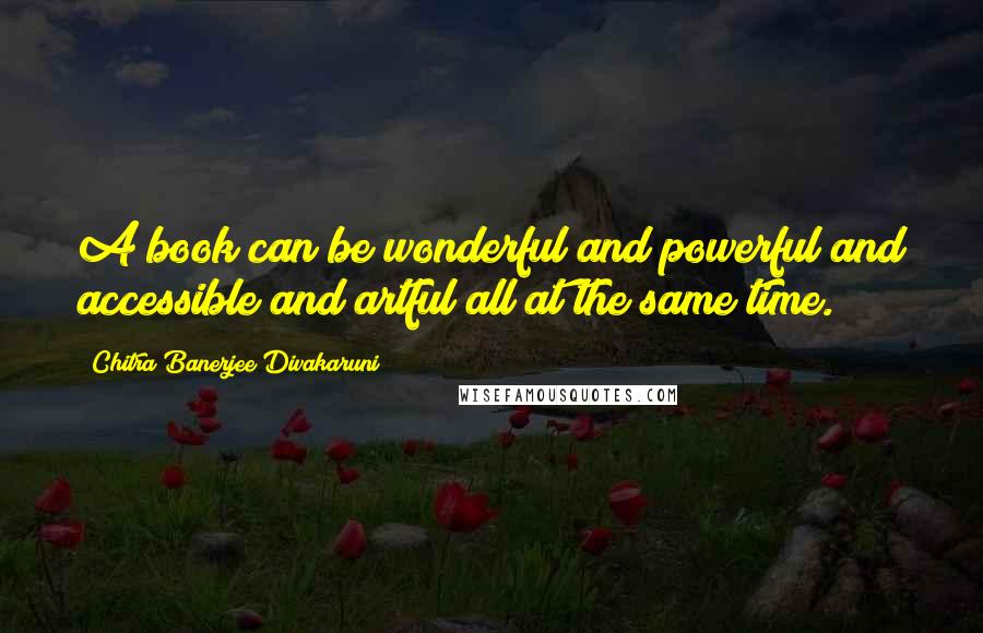 Chitra Banerjee Divakaruni Quotes: A book can be wonderful and powerful and accessible and artful all at the same time.