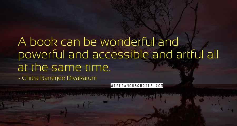 Chitra Banerjee Divakaruni Quotes: A book can be wonderful and powerful and accessible and artful all at the same time.
