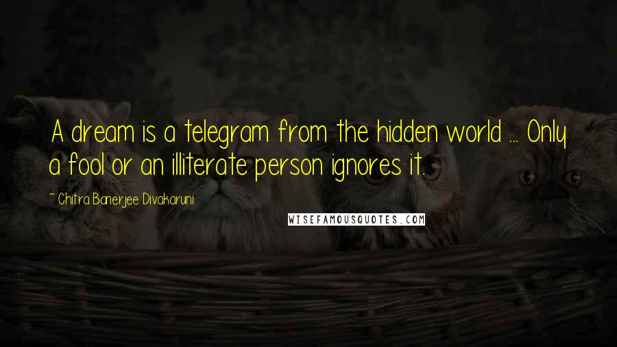 Chitra Banerjee Divakaruni Quotes: A dream is a telegram from the hidden world ... Only a fool or an illiterate person ignores it.