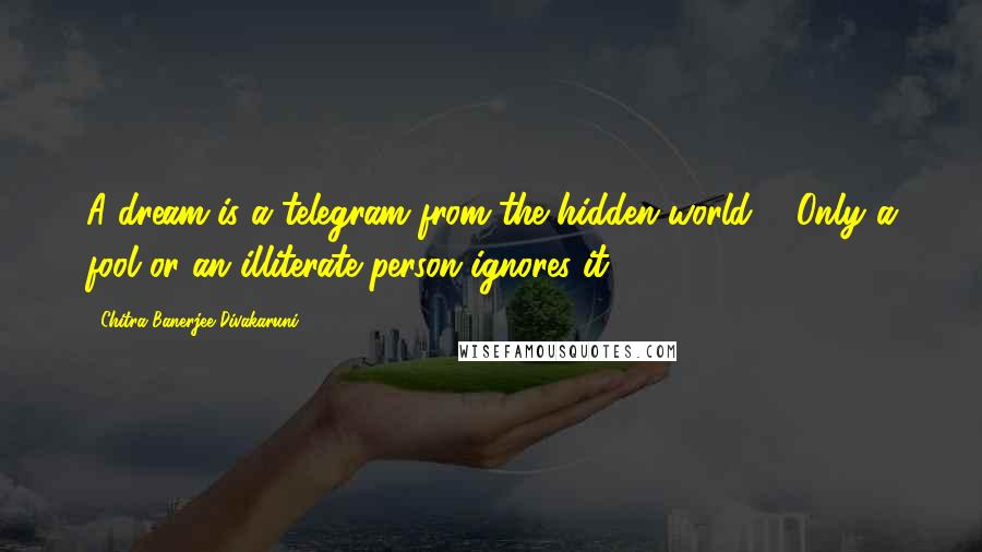 Chitra Banerjee Divakaruni Quotes: A dream is a telegram from the hidden world ... Only a fool or an illiterate person ignores it.