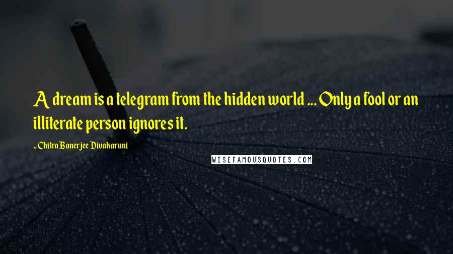 Chitra Banerjee Divakaruni Quotes: A dream is a telegram from the hidden world ... Only a fool or an illiterate person ignores it.