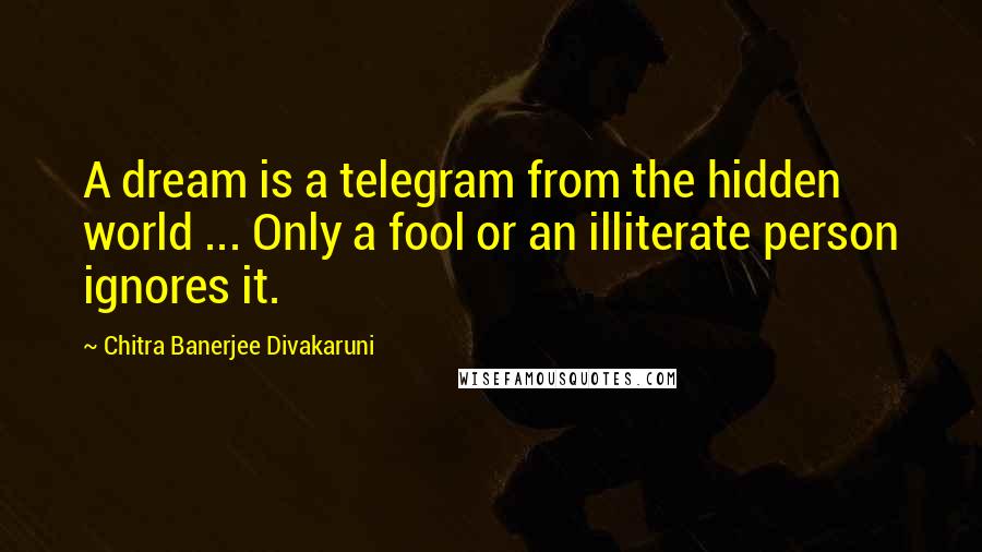 Chitra Banerjee Divakaruni Quotes: A dream is a telegram from the hidden world ... Only a fool or an illiterate person ignores it.