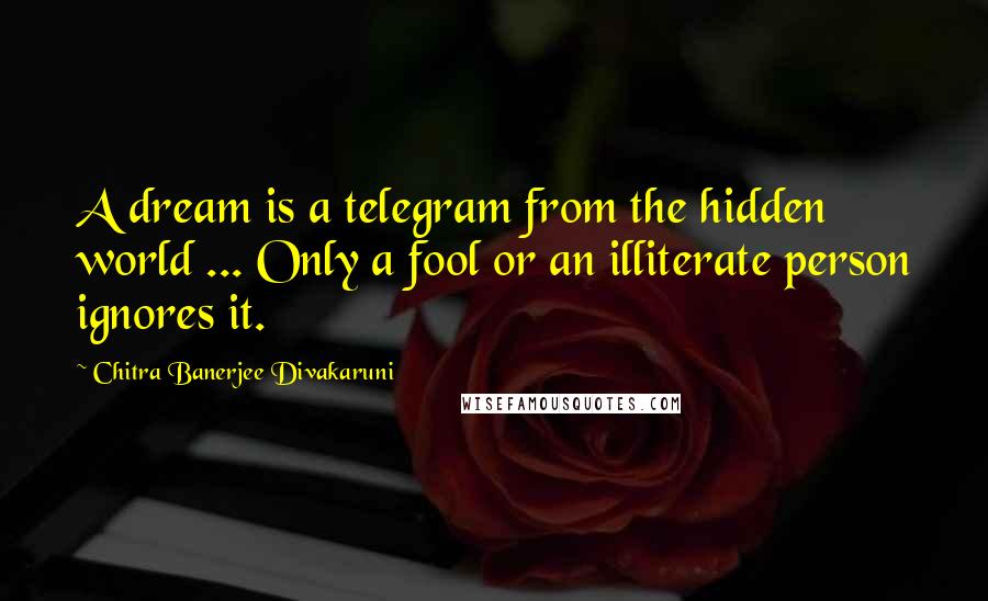 Chitra Banerjee Divakaruni Quotes: A dream is a telegram from the hidden world ... Only a fool or an illiterate person ignores it.