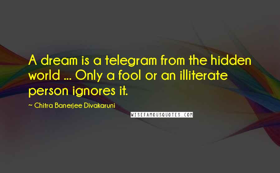 Chitra Banerjee Divakaruni Quotes: A dream is a telegram from the hidden world ... Only a fool or an illiterate person ignores it.