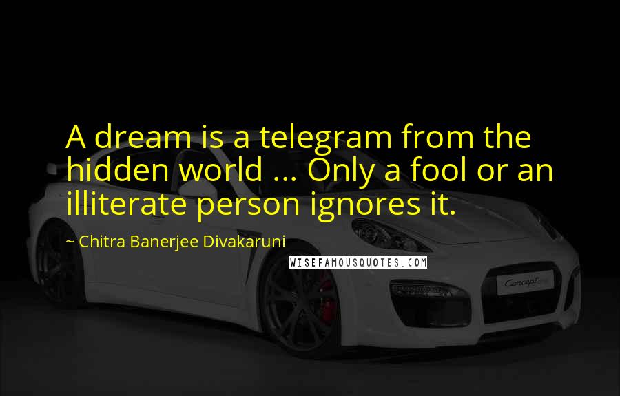 Chitra Banerjee Divakaruni Quotes: A dream is a telegram from the hidden world ... Only a fool or an illiterate person ignores it.