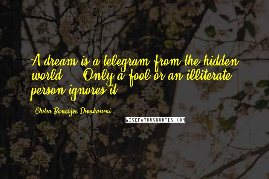 Chitra Banerjee Divakaruni Quotes: A dream is a telegram from the hidden world ... Only a fool or an illiterate person ignores it.