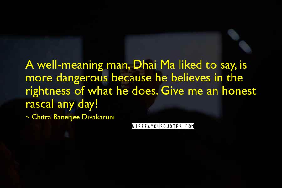 Chitra Banerjee Divakaruni Quotes: A well-meaning man, Dhai Ma liked to say, is more dangerous because he believes in the rightness of what he does. Give me an honest rascal any day!