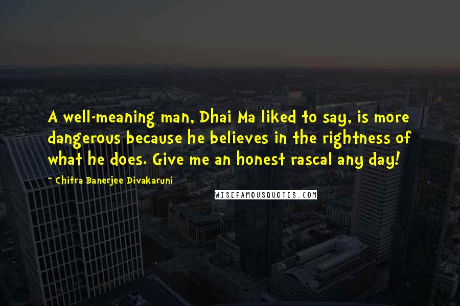 Chitra Banerjee Divakaruni Quotes: A well-meaning man, Dhai Ma liked to say, is more dangerous because he believes in the rightness of what he does. Give me an honest rascal any day!