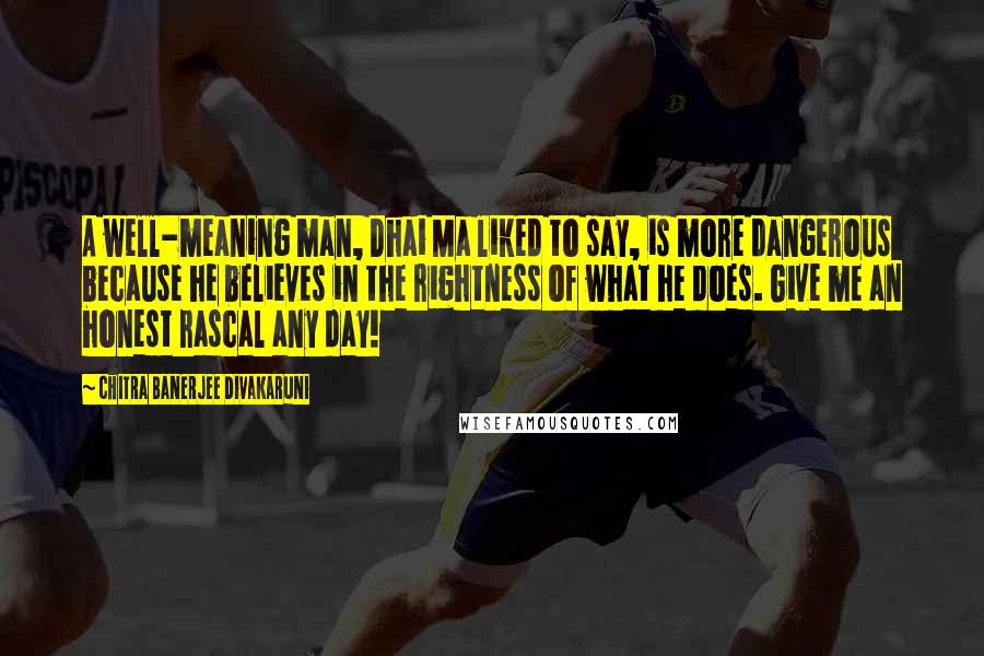 Chitra Banerjee Divakaruni Quotes: A well-meaning man, Dhai Ma liked to say, is more dangerous because he believes in the rightness of what he does. Give me an honest rascal any day!