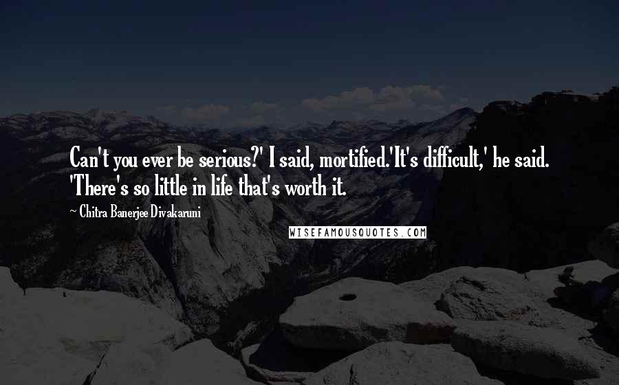 Chitra Banerjee Divakaruni Quotes: Can't you ever be serious?' I said, mortified.'It's difficult,' he said. 'There's so little in life that's worth it.