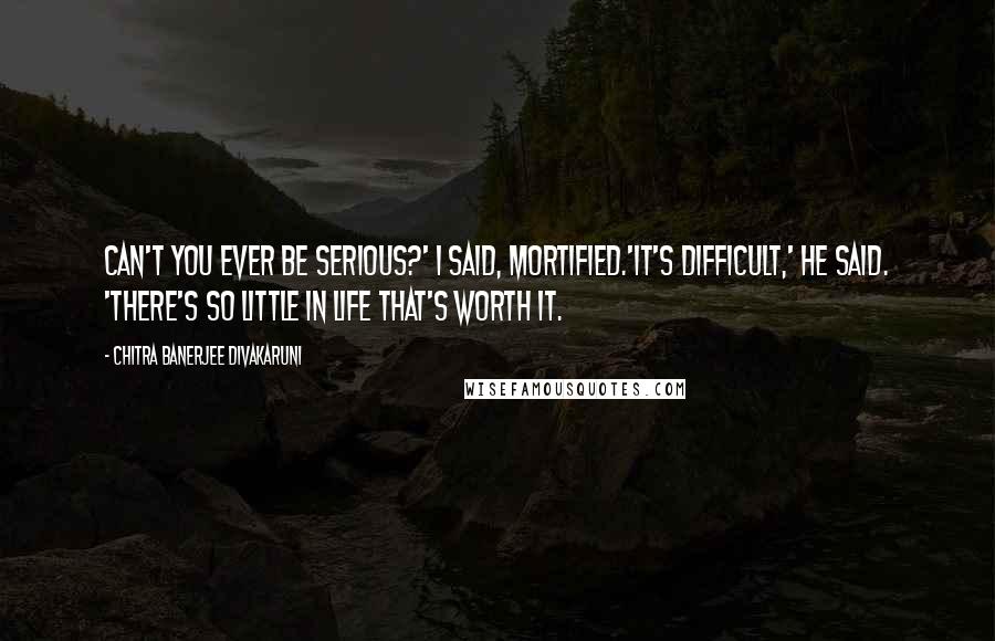 Chitra Banerjee Divakaruni Quotes: Can't you ever be serious?' I said, mortified.'It's difficult,' he said. 'There's so little in life that's worth it.