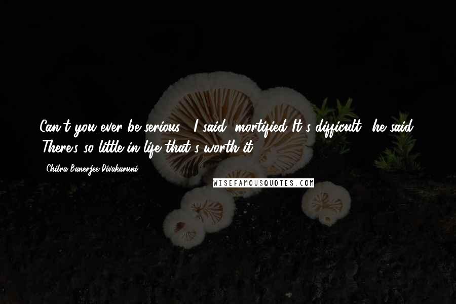 Chitra Banerjee Divakaruni Quotes: Can't you ever be serious?' I said, mortified.'It's difficult,' he said. 'There's so little in life that's worth it.