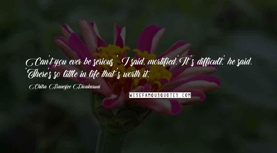 Chitra Banerjee Divakaruni Quotes: Can't you ever be serious?' I said, mortified.'It's difficult,' he said. 'There's so little in life that's worth it.