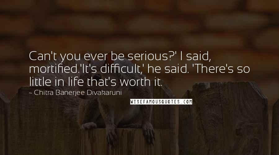 Chitra Banerjee Divakaruni Quotes: Can't you ever be serious?' I said, mortified.'It's difficult,' he said. 'There's so little in life that's worth it.