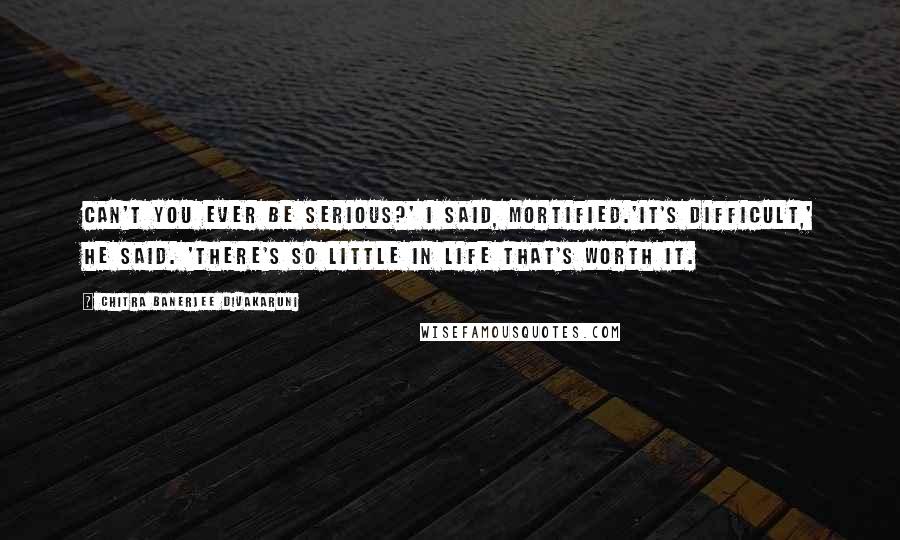 Chitra Banerjee Divakaruni Quotes: Can't you ever be serious?' I said, mortified.'It's difficult,' he said. 'There's so little in life that's worth it.