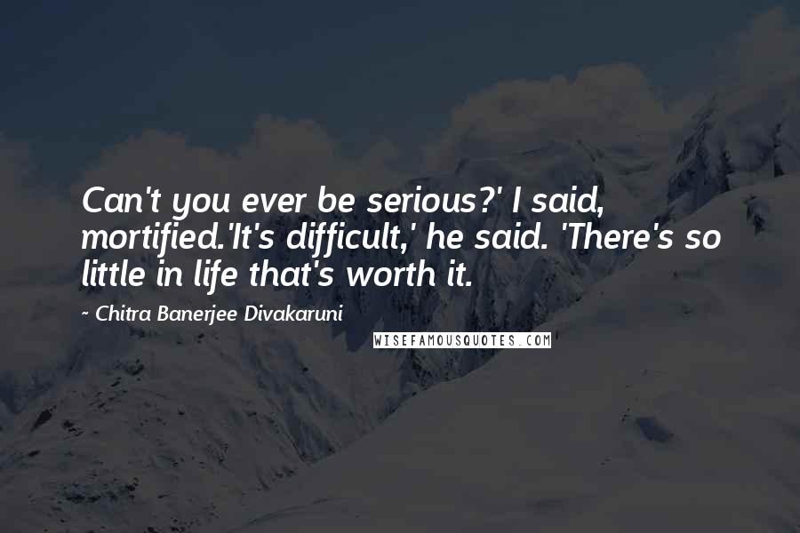 Chitra Banerjee Divakaruni Quotes: Can't you ever be serious?' I said, mortified.'It's difficult,' he said. 'There's so little in life that's worth it.