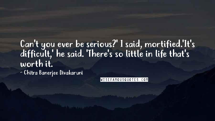 Chitra Banerjee Divakaruni Quotes: Can't you ever be serious?' I said, mortified.'It's difficult,' he said. 'There's so little in life that's worth it.