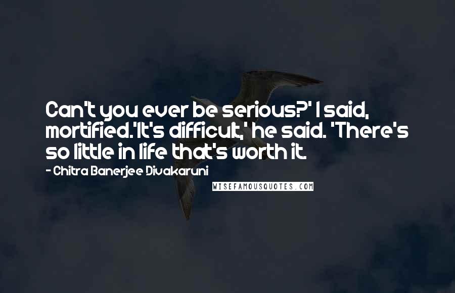 Chitra Banerjee Divakaruni Quotes: Can't you ever be serious?' I said, mortified.'It's difficult,' he said. 'There's so little in life that's worth it.