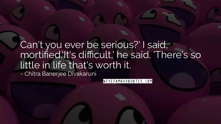 Chitra Banerjee Divakaruni Quotes: Can't you ever be serious?' I said, mortified.'It's difficult,' he said. 'There's so little in life that's worth it.