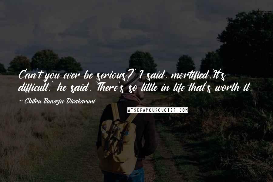 Chitra Banerjee Divakaruni Quotes: Can't you ever be serious?' I said, mortified.'It's difficult,' he said. 'There's so little in life that's worth it.