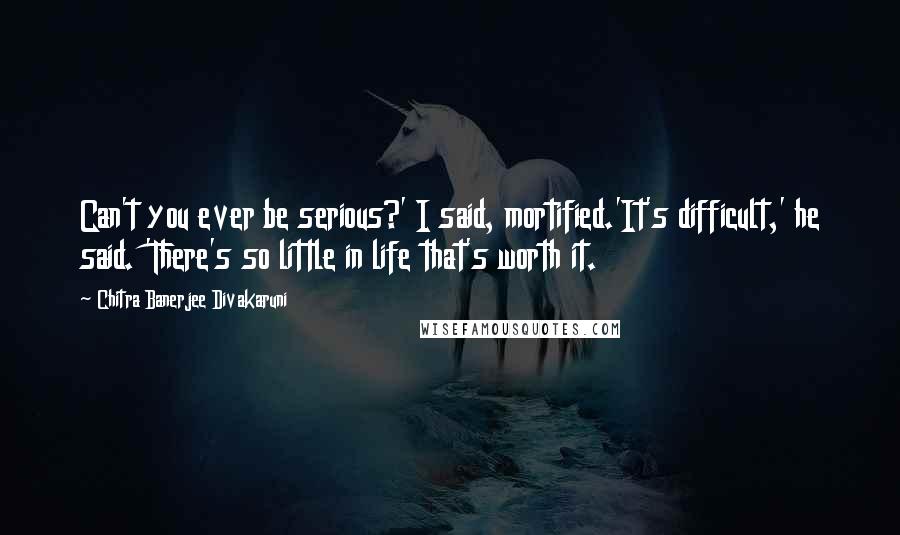 Chitra Banerjee Divakaruni Quotes: Can't you ever be serious?' I said, mortified.'It's difficult,' he said. 'There's so little in life that's worth it.