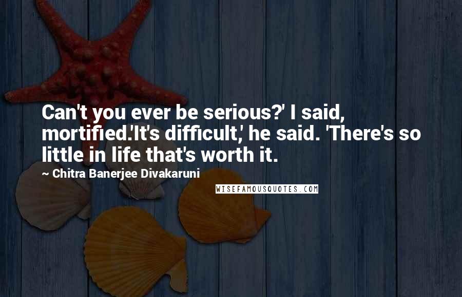 Chitra Banerjee Divakaruni Quotes: Can't you ever be serious?' I said, mortified.'It's difficult,' he said. 'There's so little in life that's worth it.