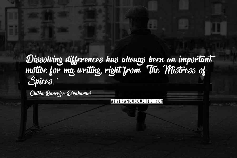 Chitra Banerjee Divakaruni Quotes: Dissolving differences has always been an important motive for my writing, right from 'The Mistress of Spices.'