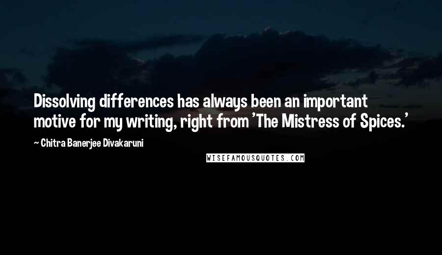 Chitra Banerjee Divakaruni Quotes: Dissolving differences has always been an important motive for my writing, right from 'The Mistress of Spices.'