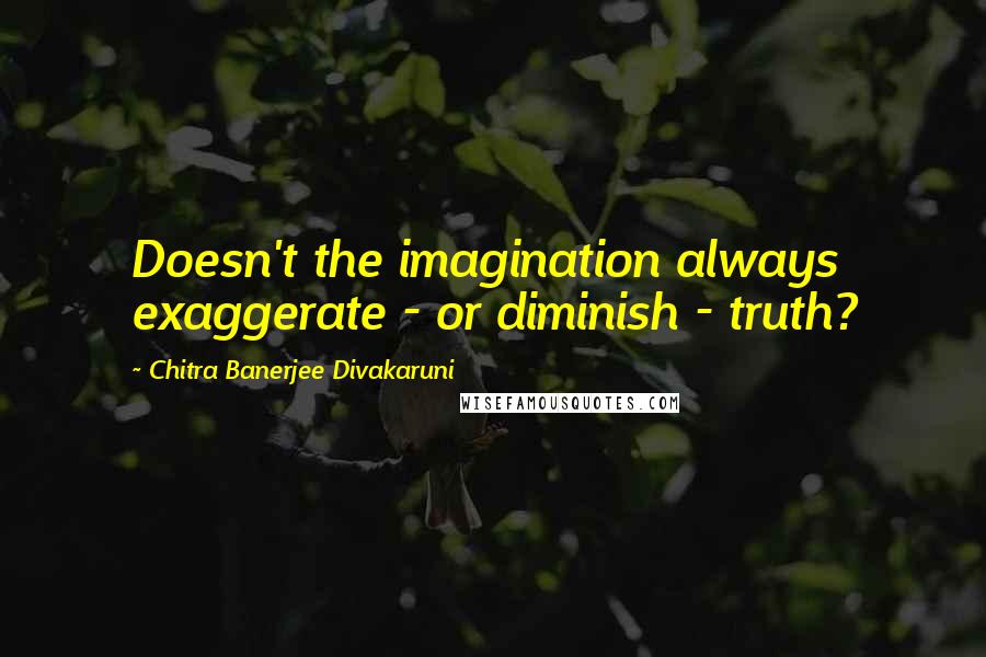 Chitra Banerjee Divakaruni Quotes: Doesn't the imagination always exaggerate - or diminish - truth?