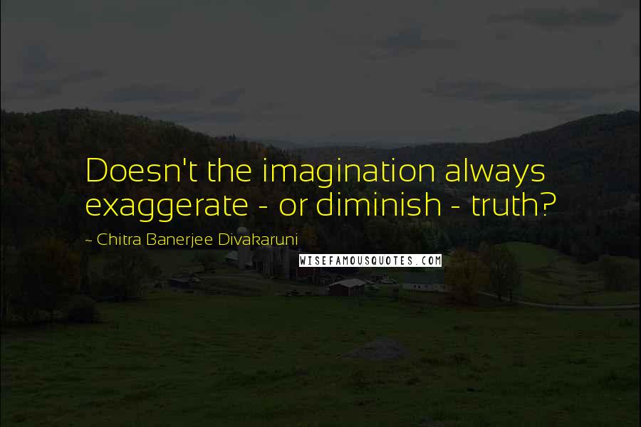 Chitra Banerjee Divakaruni Quotes: Doesn't the imagination always exaggerate - or diminish - truth?