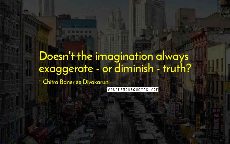 Chitra Banerjee Divakaruni Quotes: Doesn't the imagination always exaggerate - or diminish - truth?