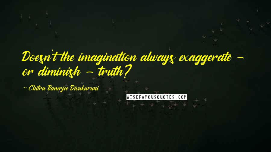 Chitra Banerjee Divakaruni Quotes: Doesn't the imagination always exaggerate - or diminish - truth?