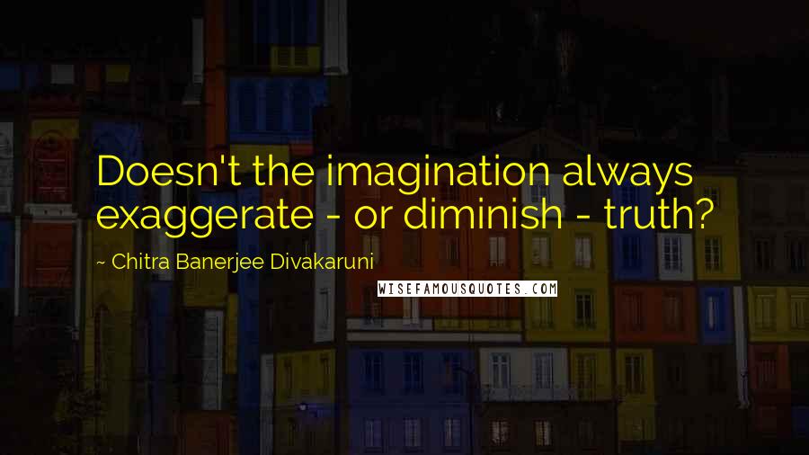Chitra Banerjee Divakaruni Quotes: Doesn't the imagination always exaggerate - or diminish - truth?